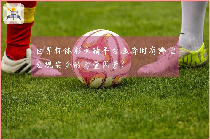 世界杯体彩竞猜平台选择时有哪些合规安全的考量因素？
