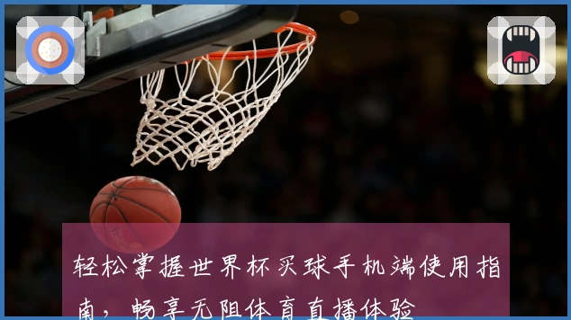 轻松掌握世界杯买球手机端使用指南，畅享无阻体育直播体验