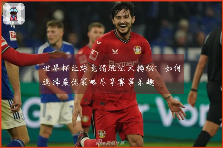世界杯让球竞猜玩法大揭秘：如何选择最优策略尽享赛事乐趣