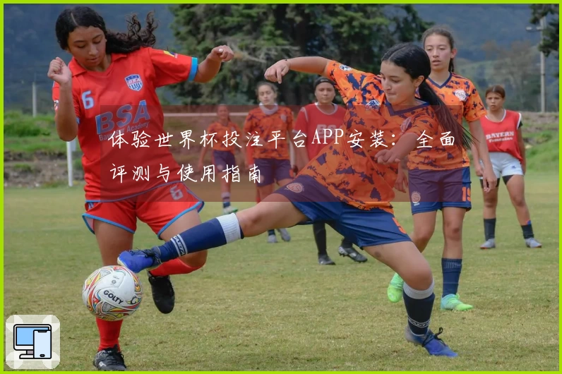 体验世界杯投注平台APP安装：全面评测与使用指南