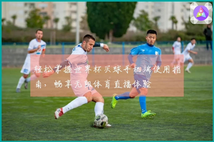 轻松掌握世界杯买球手机端使用指南，畅享无阻体育直播体验