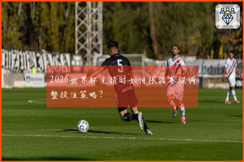 2026世界杯竞猜时如何根据赛程调整投注策略？