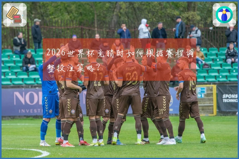 2026世界杯竞猜时如何根据赛程调整投注策略？