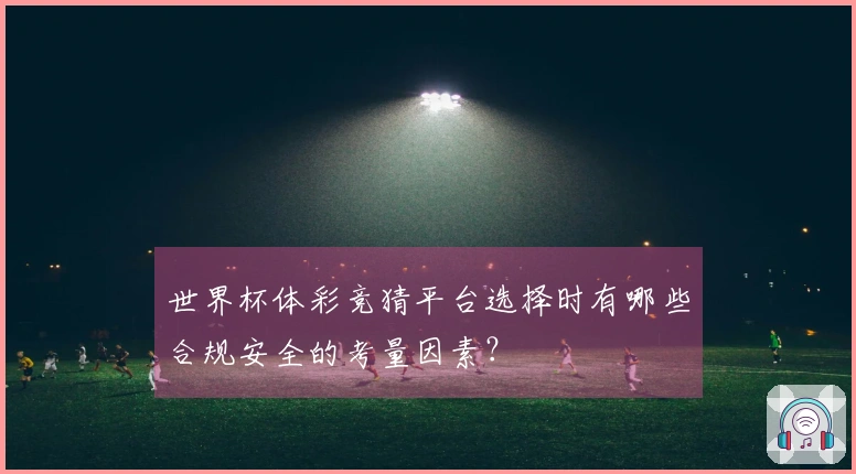 世界杯体彩竞猜平台选择时有哪些合规安全的考量因素？