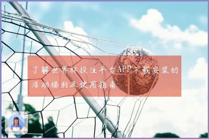 了解世界杯投注平台APP下载安装的活动福利及使用指南