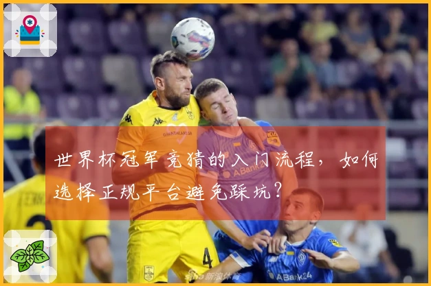 世界杯冠军竞猜的入门流程，如何选择正规平台避免踩坑？