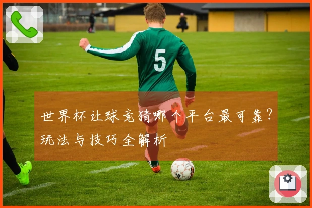世界杯让球竞猜哪个平台最可靠？玩法与技巧全解析