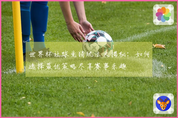 世界杯让球竞猜玩法大揭秘：如何选择最优策略尽享赛事乐趣