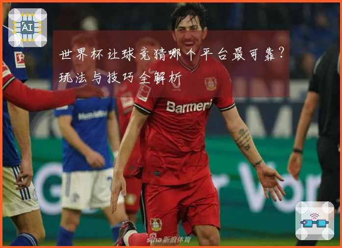 世界杯让球竞猜哪个平台最可靠？玩法与技巧全解析