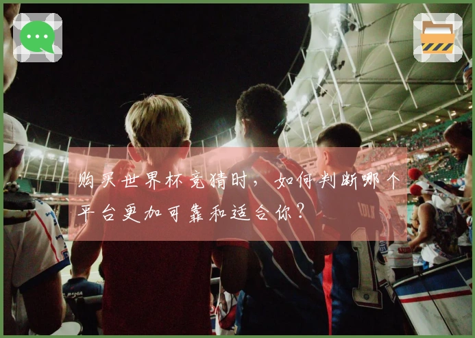 购买世界杯竞猜时，如何判断哪个平台更加可靠和适合你？