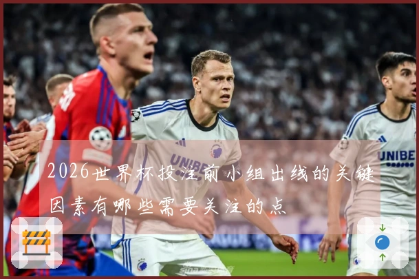 2026世界杯投注前小组出线的关键因素有哪些需要关注的点