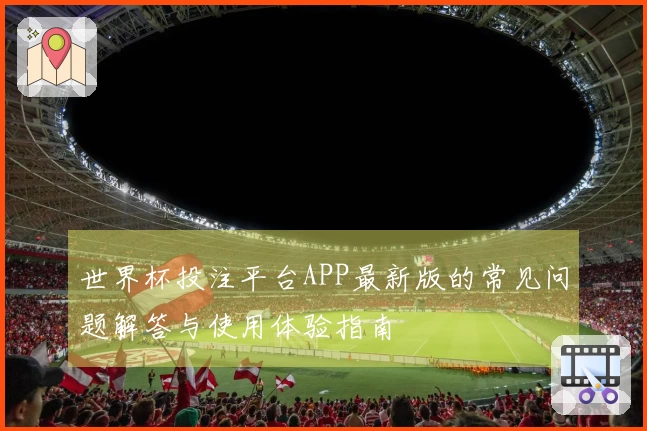世界杯投注平台APP最新版的常见问题解答与使用体验指南