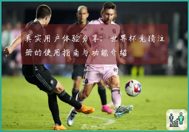真实用户体验分享：世界杯竞猜注册的使用指南与功能介绍