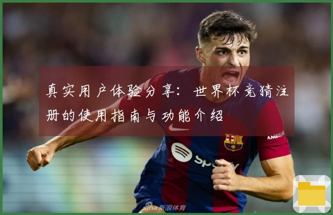 真实用户体验分享：世界杯竞猜注册的使用指南与功能介绍