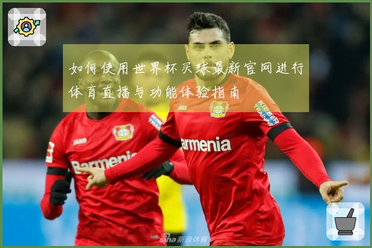 如何使用世界杯买球最新官网进行体育直播与功能体验指南