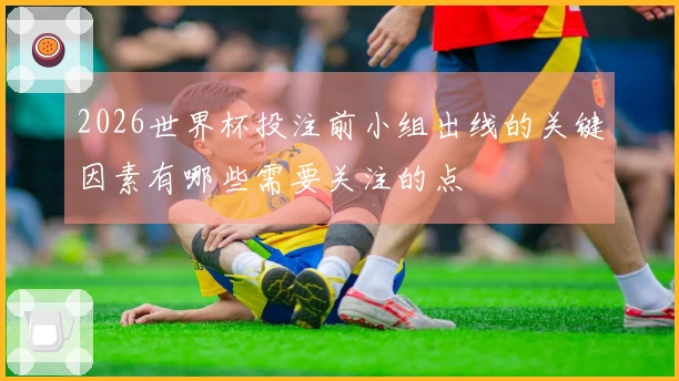 2026世界杯投注前小组出线的关键因素有哪些需要关注的点