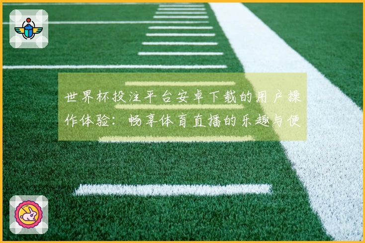 世界杯投注平台安卓下载的用户操作体验：畅享体育直播的乐趣与便捷