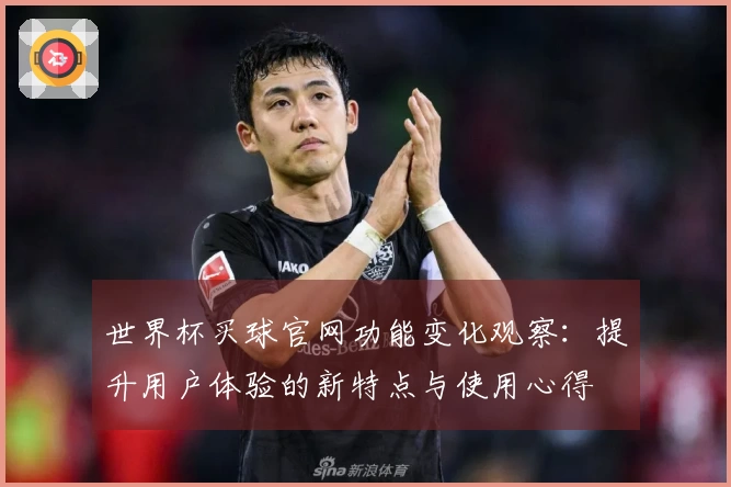 世界杯买球官网功能变化观察：提升用户体验的新特点与使用心得
